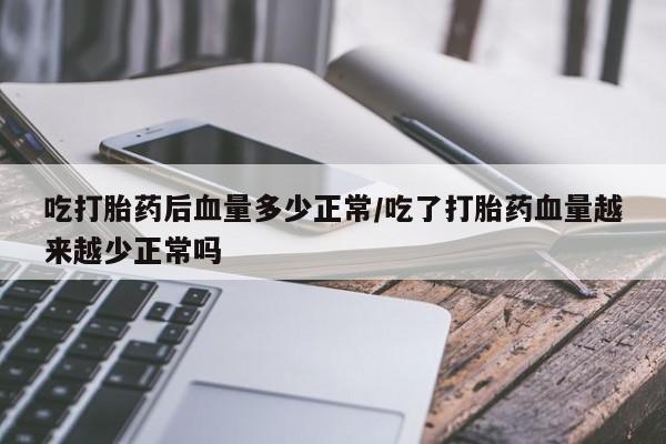 胎停大月份打胎药微信吃打胎药后血量多少正常/吃了打胎药血量越来越少正常吗