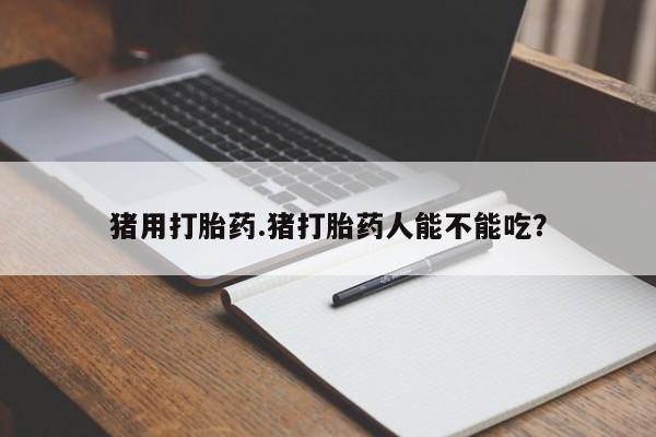 胎停大月份打胎药微信猪用打胎药.猪打胎药人能不能吃？