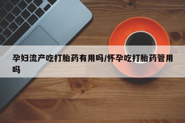 胎停大月份打胎药微信孕妇流产吃打胎药有用吗/怀孕吃打胎药管用吗