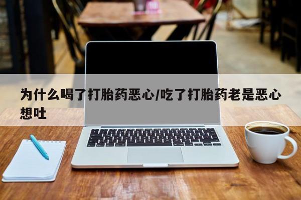 胎停大月份打胎药微信为什么喝了打胎药恶心/吃了打胎药老是恶心想吐