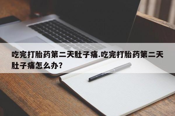 胎停大月份打胎药微信吃完打胎药第二天肚子痛.吃完打胎药第二天肚子痛怎么办？