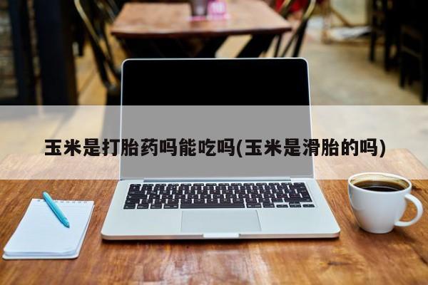 胎停大月份打胎药微信玉米是打胎药吗能吃吗(玉米是滑胎的吗)