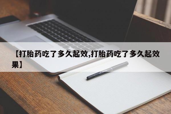 胎停大月份打胎药微信【打胎药吃了多久起效,打胎药吃了多久起效果】