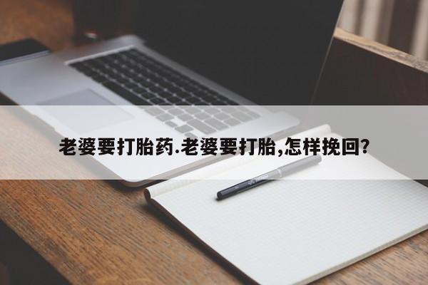 胎停大月份打胎药微信老婆要打胎药.老婆要打胎,怎样挽回？