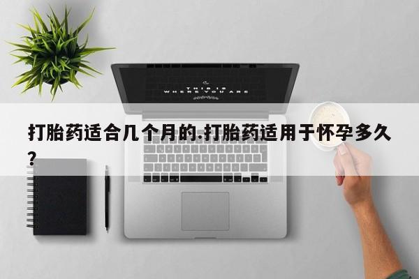 胎停大月份打胎药微信打胎药适合几个月的.打胎药适用于怀孕多久？
