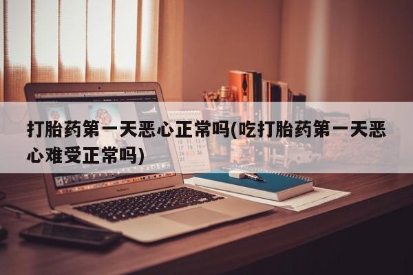 胎停大月份打胎药微信打胎药第一天恶心正常吗(吃打胎药第一天恶心难受正常吗)