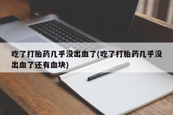 胎停大月份打胎药微信吃了打胎药几乎没出血了(吃了打胎药几乎没出血了还有血块)