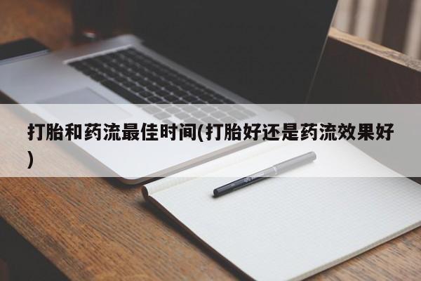 胎停大月份打胎药微信打胎和药流最佳时间(打胎好还是药流效果好)