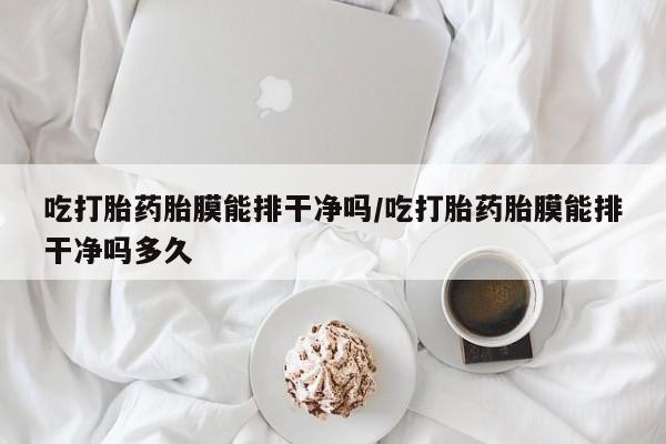 胎停大月份打胎药微信吃打胎药胎膜能排干净吗/吃打胎药胎膜能排干净吗多久