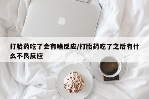 胎停大月份打胎药微信打胎药吃了会有啥反应/打胎药吃了之后有什么不良反应