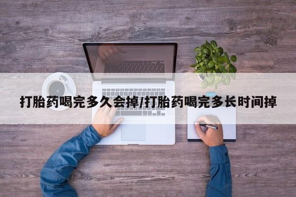胎停大月份打胎药微信打胎药喝完多久会掉/打胎药喝完多长时间掉