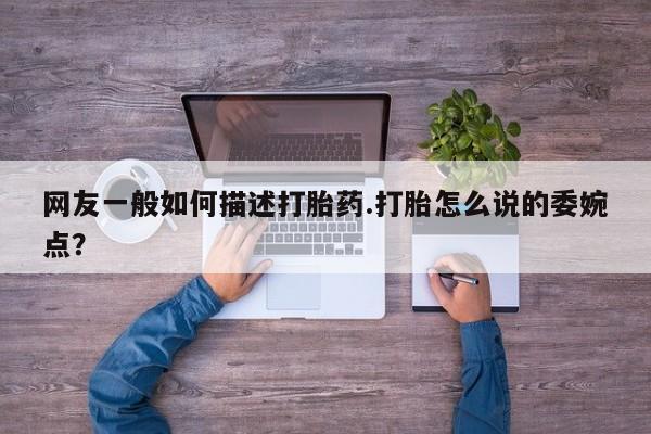 胎停大月份打胎药微信网友一般如何描述打胎药.打胎怎么说的委婉点？