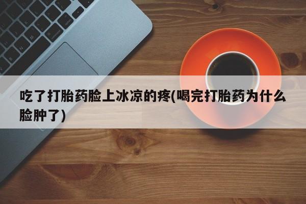 胎停大月份打胎药微信吃了打胎药脸上冰凉的疼(喝完打胎药为什么脸肿了)