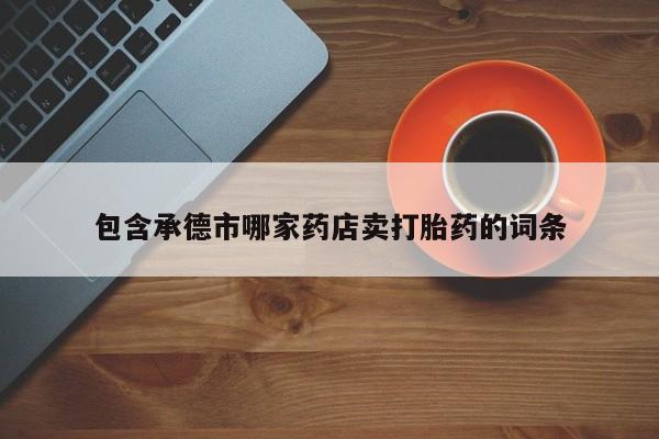 胎停大月份打胎药微信包含承德市哪家药店卖打胎药的词条