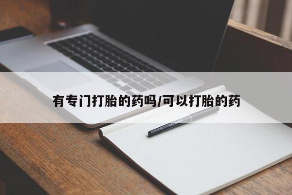 胎停大月份打胎药微信有专门打胎的药吗/可以打胎的药