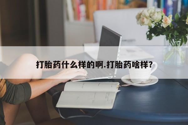 胎停大月份打胎药微信打胎药什么样的啊.打胎药啥样？
