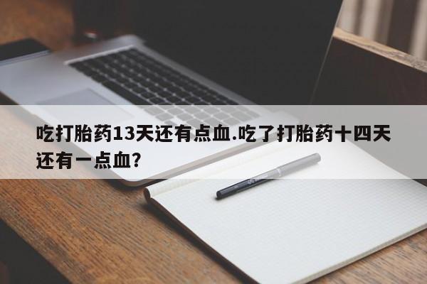 胎停大月份打胎药微信吃打胎药13天还有点血.吃了打胎药十四天还有一点血？
