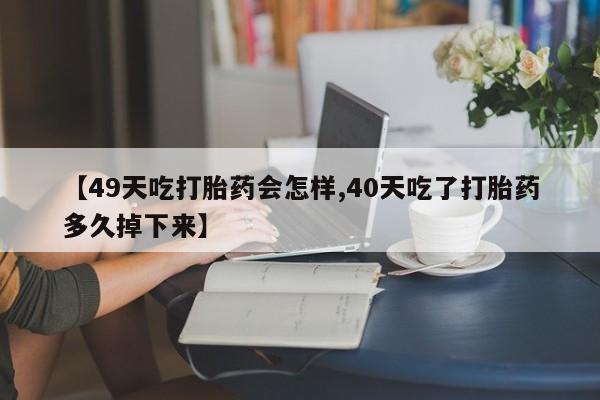 胎停大月份打胎药微信【49天吃打胎药会怎样,40天吃了打胎药多久掉下来】