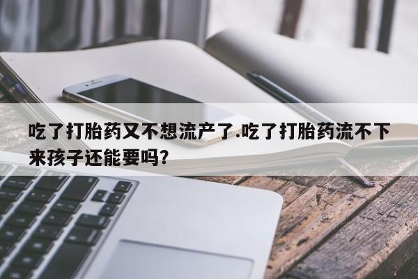 胎停大月份打胎药微信吃了打胎药又不想流产了.吃了打胎药流不下来孩子还能要吗？