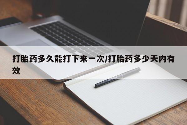胎停大月份打胎药微信打胎药多久能打下来一次/打胎药多少天内有效