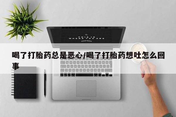 胎停大月份打胎药微信喝了打胎药总是恶心/喝了打胎药想吐怎么回事