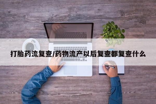 胎停大月份打胎药微信打胎药流复查/药物流产以后复查都复查什么
