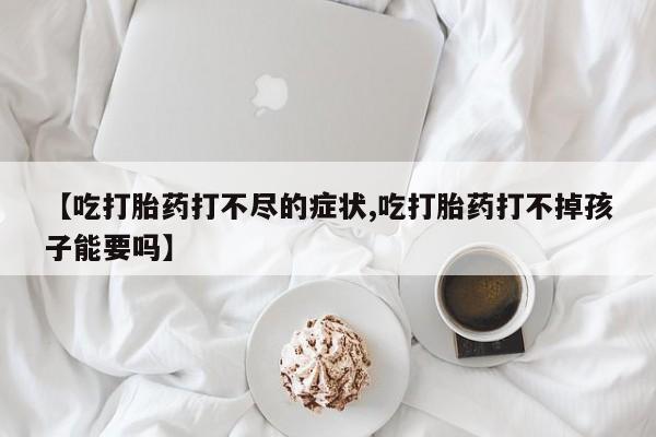 胎停大月份打胎药微信【吃打胎药打不尽的症状,吃打胎药打不掉孩子能要吗】