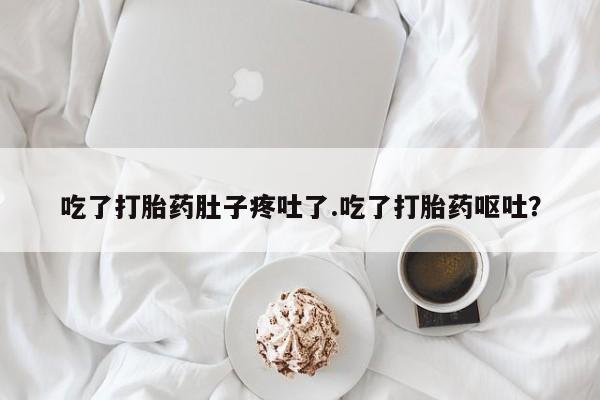 胎停大月份打胎药微信吃了打胎药肚子疼吐了.吃了打胎药呕吐？