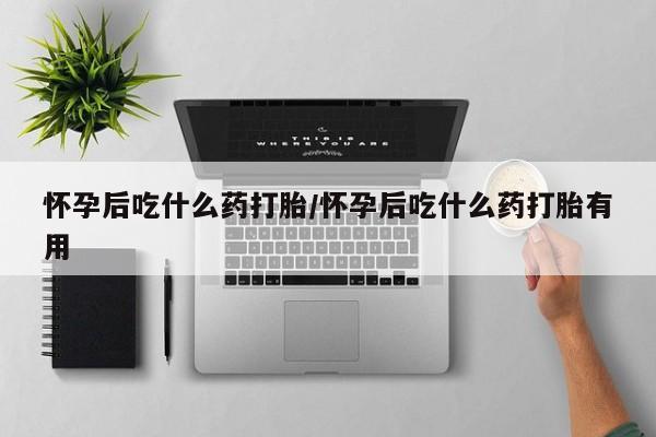 胎停大月份打胎药微信怀孕后吃什么药打胎/怀孕后吃什么药打胎有用