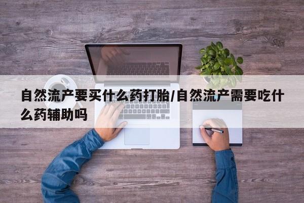 胎停大月份打胎药微信自然流产要买什么药打胎/自然流产需要吃什么药辅助吗