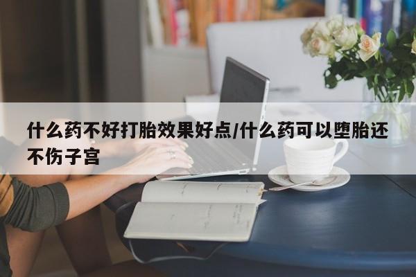 胎停大月份打胎药微信什么药不好打胎效果好点/什么药可以堕胎还不伤子宫