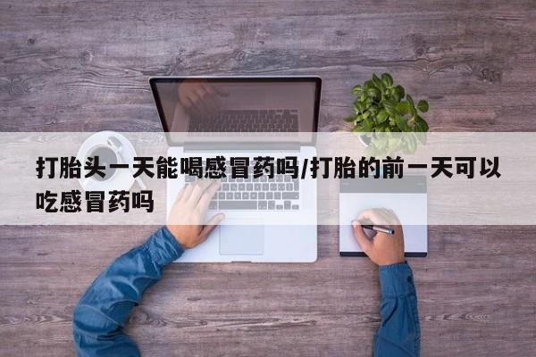 胎停大月份打胎药微信打胎头一天能喝感冒药吗/打胎的前一天可以吃感冒药吗