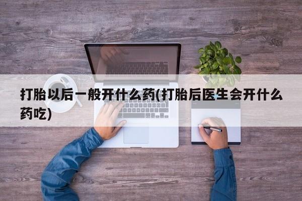 胎停大月份打胎药微信打胎以后一般开什么药(打胎后医生会开什么药吃)