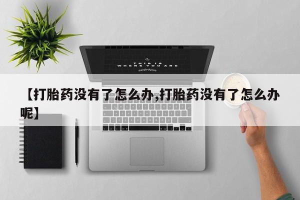 胎停大月份打胎药微信【打胎药没有了怎么办,打胎药没有了怎么办呢】