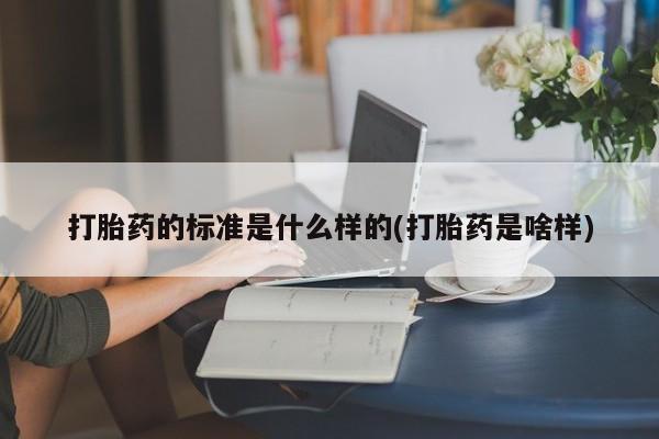 胎停大月份打胎药微信打胎药的标准是什么样的(打胎药是啥样)