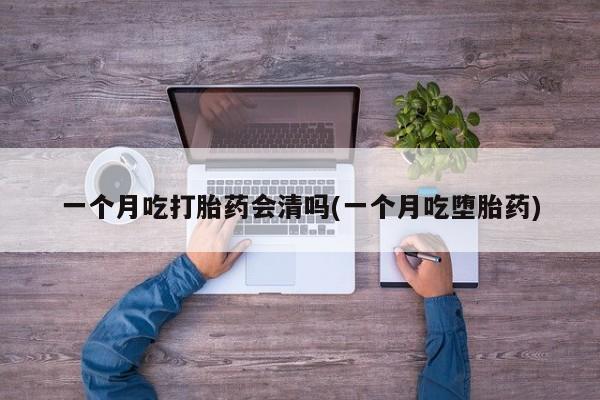 胎停大月份打胎药微信一个月吃打胎药会清吗(一个月吃堕胎药)