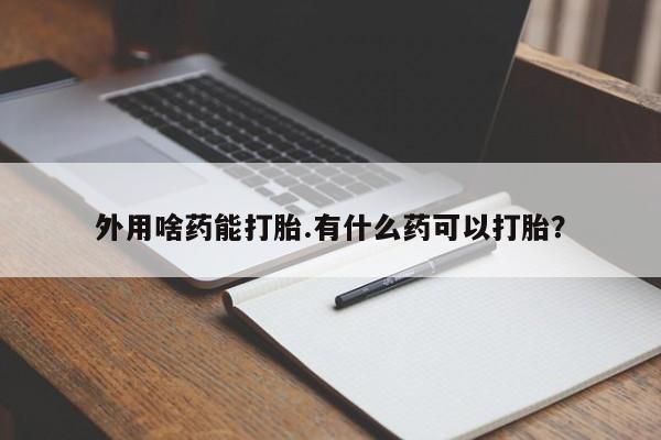 胎停大月份打胎药微信外用啥药能打胎.有什么药可以打胎？