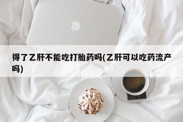 胎停大月份打胎药微信得了乙肝不能吃打胎药吗(乙肝可以吃药流产吗)