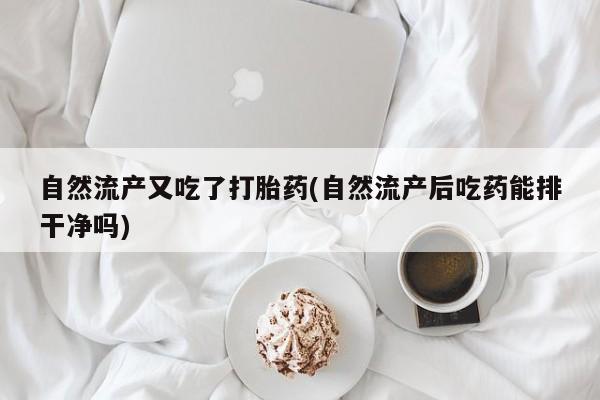 胎停大月份打胎药微信自然流产又吃了打胎药(自然流产后吃药能排干净吗)