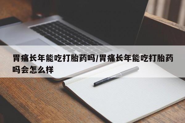 胎停大月份打胎药微信胃痛长年能吃打胎药吗/胃痛长年能吃打胎药吗会怎么样