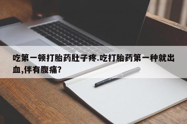 胎停大月份打胎药微信吃第一顿打胎药肚子疼.吃打胎药第一种就出血,伴有腹痛？