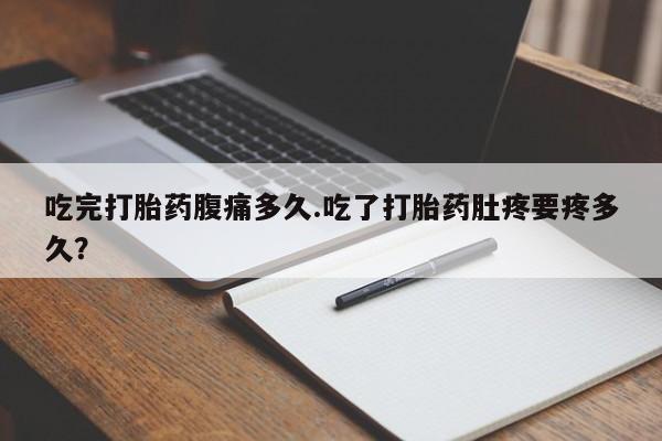 胎停大月份打胎药微信吃完打胎药腹痛多久.吃了打胎药肚疼要疼多久？