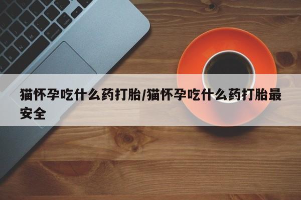 胎停大月份打胎药微信猫怀孕吃什么药打胎/猫怀孕吃什么药打胎最安全