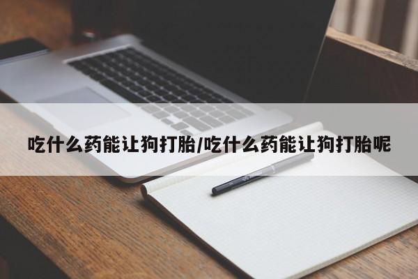 胎停大月份打胎药微信吃什么药能让狗打胎/吃什么药能让狗打胎呢