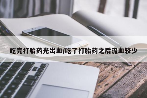 胎停大月份打胎药微信吃完打胎药光出血/吃了打胎药之后流血较少