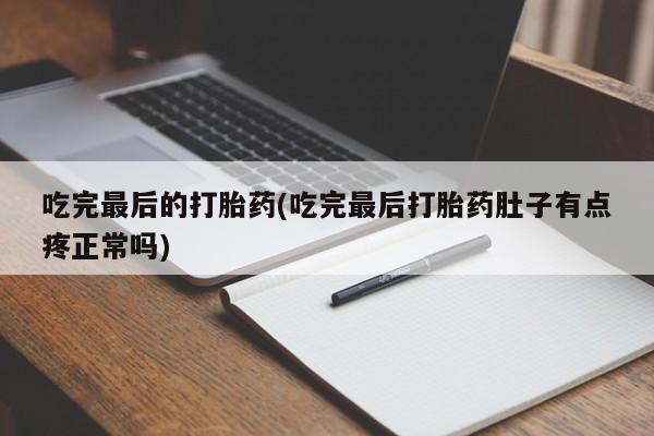 胎停大月份打胎药微信吃完最后的打胎药(吃完最后打胎药肚子有点疼正常吗)
