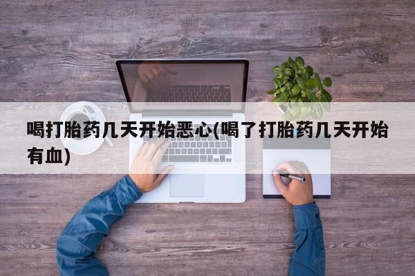 胎停大月份打胎药微信喝打胎药几天开始恶心(喝了打胎药几天开始有血)