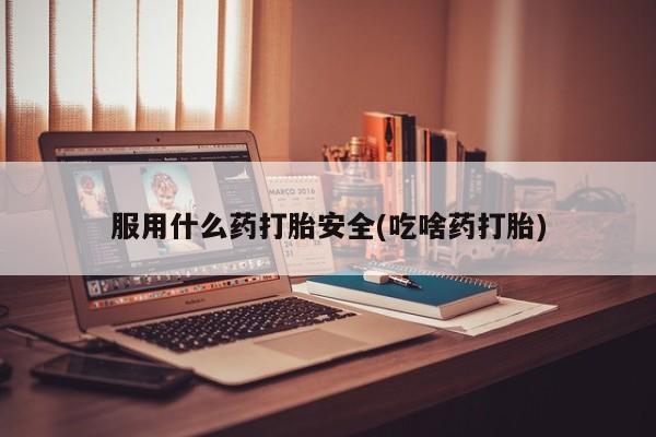 胎停大月份打胎药微信服用什么药打胎安全(吃啥药打胎)