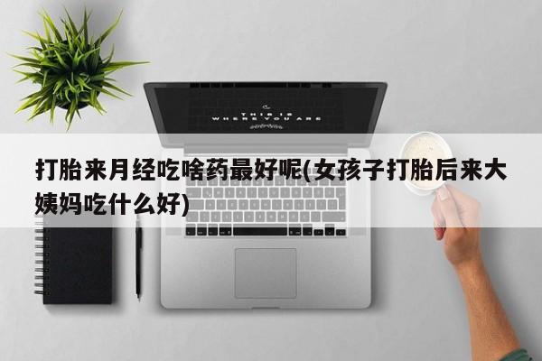 胎停大月份打胎药微信打胎来月经吃啥药最好呢(女孩子打胎后来大姨妈吃什么好)