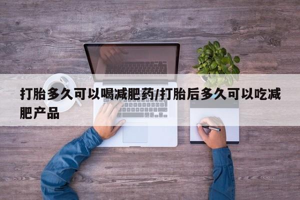 胎停大月份打胎药微信打胎多久可以喝减肥药/打胎后多久可以吃减肥产品